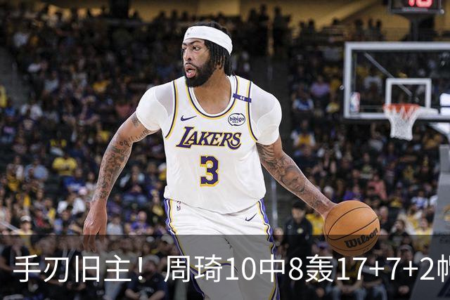 手刃旧主！周琦10中8轰17+7+2帽完爆广东男篮禁区